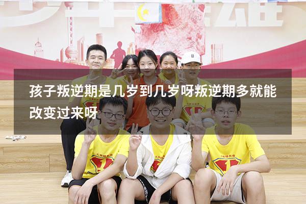 孩子叛逆期是几岁到几岁呀 叛逆期多就能改变过来呀
